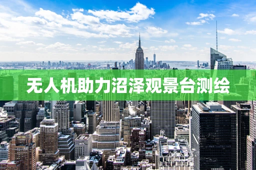 无人机助力沼泽观景台测绘