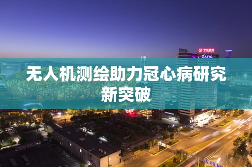 无人机测绘助力冠心病研究新突破