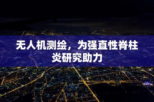 无人机测绘，为强直性脊柱炎研究助力