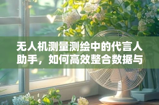 无人机测量测绘中的代言人助手，如何高效整合数据与提升测绘精度？