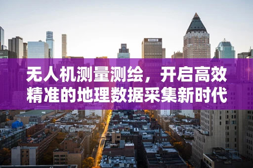 无人机测量测绘，开启高效精准的地理数据采集新时代