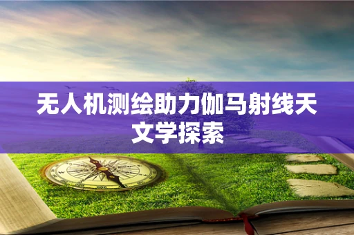 无人机测绘助力伽马射线天文学探索