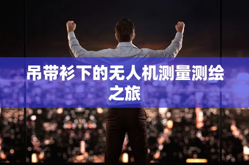 吊带衫下的无人机测量测绘之旅