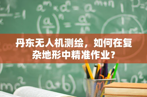 丹东无人机测绘，如何在复杂地形中精准作业？