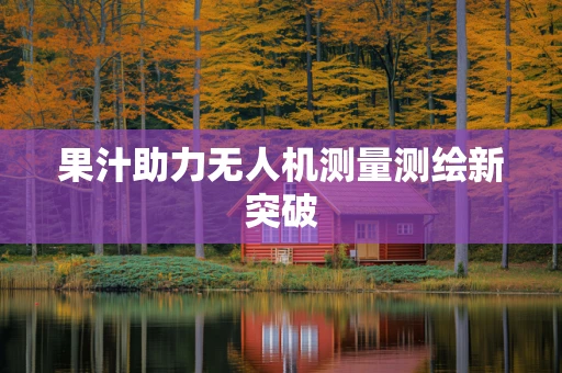 果汁助力无人机测量测绘新突破