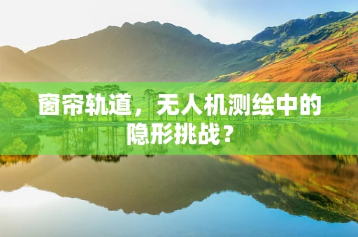 窗帘轨道，无人机测绘中的隐形挑战？