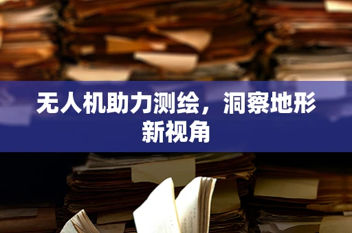 无人机助力测绘，洞察地形新视角