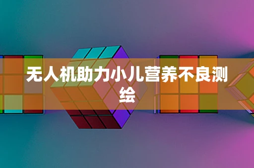 无人机助力小儿营养不良测绘