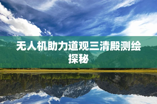 无人机助力道观三清殿测绘探秘