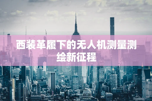西装革履下的无人机测量测绘新征程