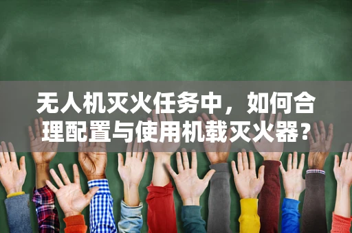 无人机灭火任务中，如何合理配置与使用机载灭火器？