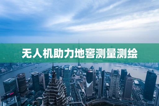 无人机助力地窖测量测绘