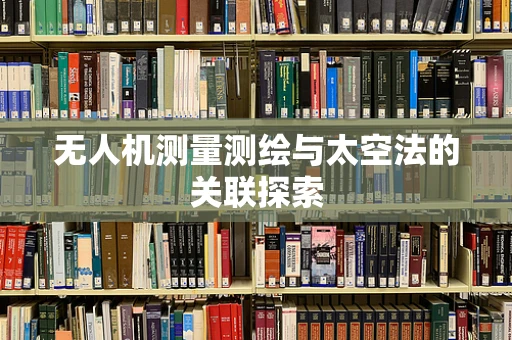 无人机测量测绘与太空法的关联探索