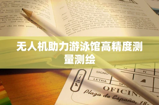 无人机助力游泳馆高精度测量测绘