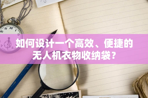 如何设计一个高效、便捷的无人机衣物收纳袋？