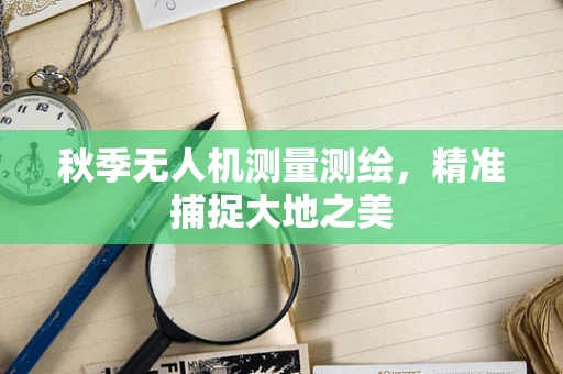 秋季无人机测量测绘，精准捕捉大地之美
