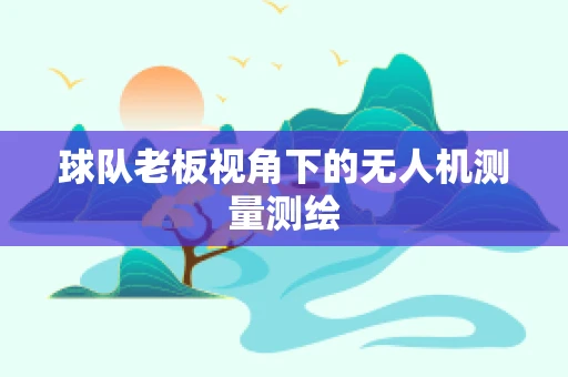 球队老板视角下的无人机测量测绘