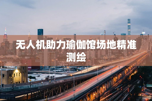 无人机助力瑜伽馆场地精准测绘