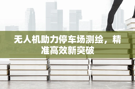 无人机助力停车场测绘，精准高效新突破