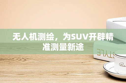 无人机测绘，为SUV开辟精准测量新途