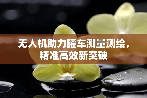 无人机助力罐车测量测绘，精准高效新突破
