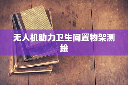 无人机助力卫生间置物架测绘