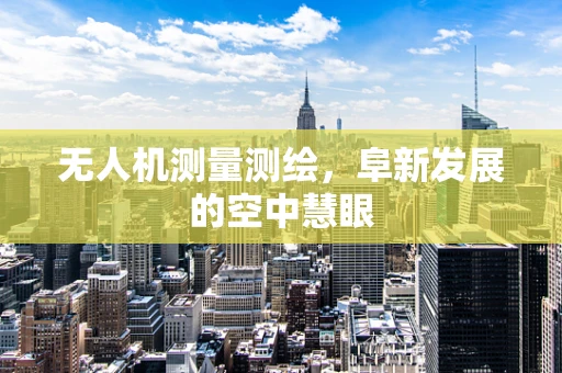 无人机测量测绘，阜新发展的空中慧眼