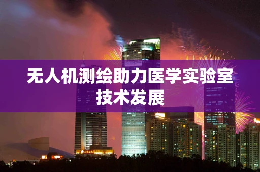 无人机测绘助力医学实验室技术发展