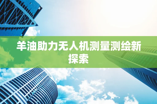 羊油助力无人机测量测绘新探索