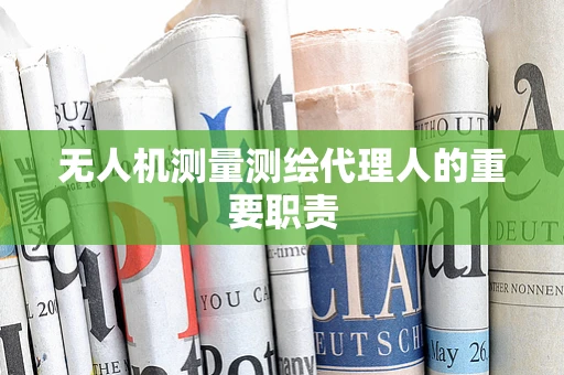 无人机测量测绘代理人的重要职责