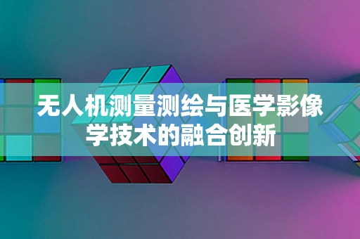 无人机测量测绘与医学影像学技术的融合创新