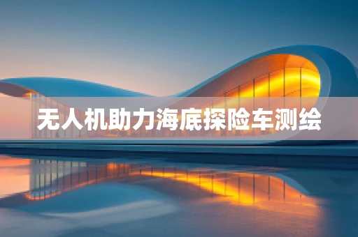 无人机助力海底探险车测绘