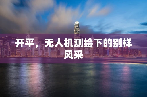 开平，无人机测绘下的别样风采