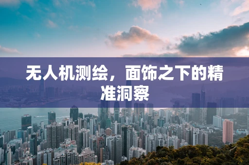 无人机测绘，面饰之下的精准洞察
