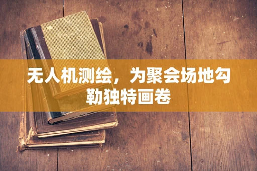 无人机测绘，为聚会场地勾勒独特画卷