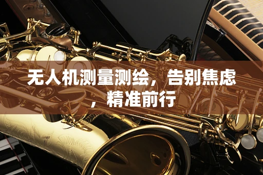 无人机测量测绘，告别焦虑，精准前行