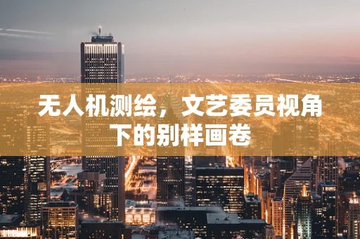 无人机测绘，文艺委员视角下的别样画卷
