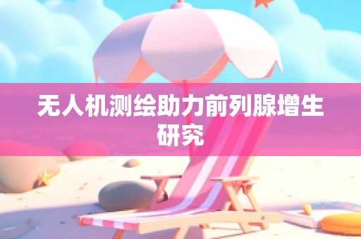无人机测绘助力前列腺增生研究