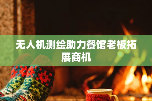 无人机测绘助力餐馆老板拓展商机