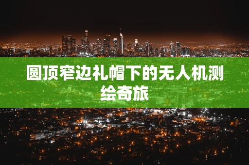 圆顶窄边礼帽下的无人机测绘奇旅
