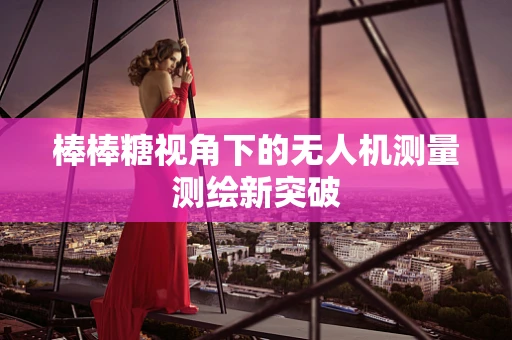 棒棒糖视角下的无人机测量测绘新突破
