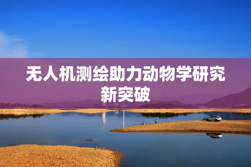 无人机测绘助力动物学研究新突破