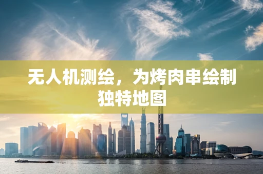无人机测绘，为烤肉串绘制独特地图