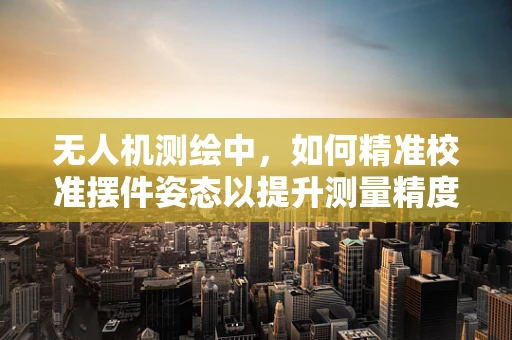 无人机测绘中，如何精准校准摆件姿态以提升测量精度？