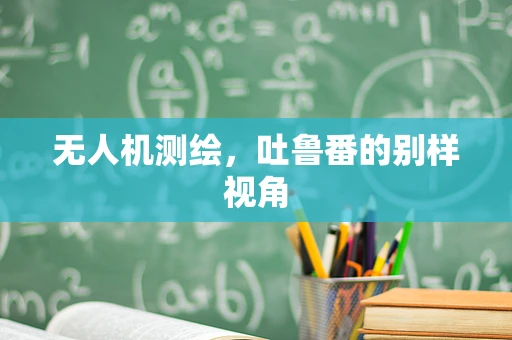无人机测绘，吐鲁番的别样视角