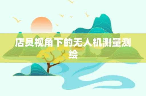店员视角下的无人机测量测绘