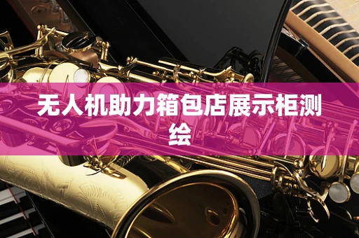无人机助力箱包店展示柜测绘