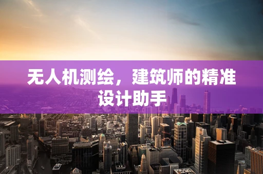 无人机测绘，建筑师的精准设计助手