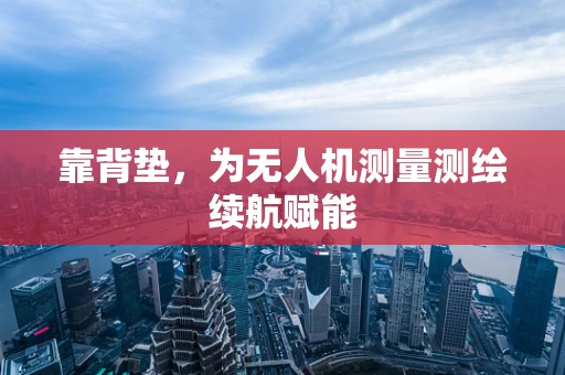 靠背垫，为无人机测量测绘续航赋能