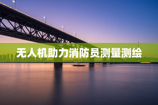 无人机助力消防员测量测绘